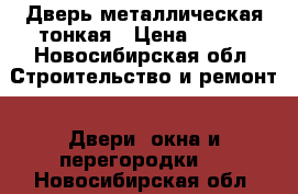 Дверь металлическая тонкая › Цена ­ 500 - Новосибирская обл. Строительство и ремонт » Двери, окна и перегородки   . Новосибирская обл.